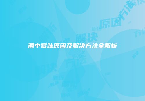 酒中霉味原因及解决方法全解析