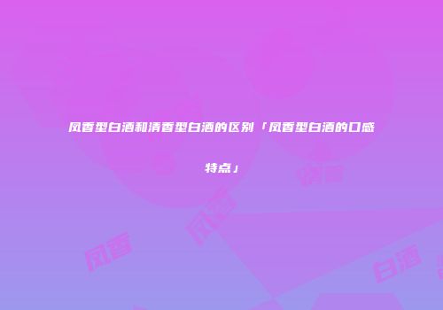 凤香型白酒和清香型白酒的区别「凤香型白酒的口感特点」