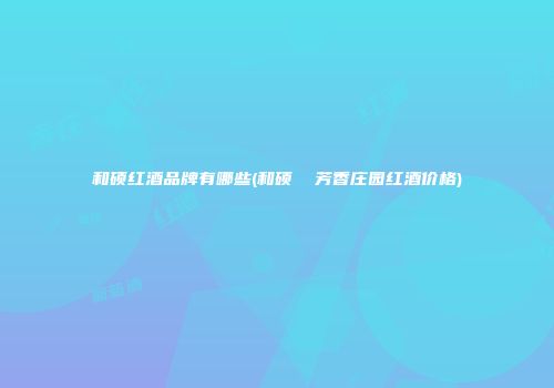 和硕红酒品牌有哪些(和硕  芳香庄园红酒价格)