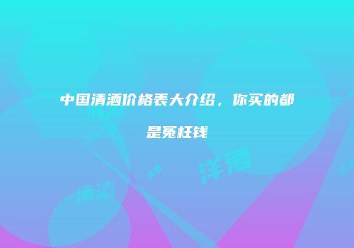 中国清酒价格表大介绍，你买的都是冤枉钱