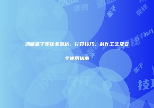 酒瓶盖子奥秘全解析：拧开技巧、制作工艺及安全使用指南