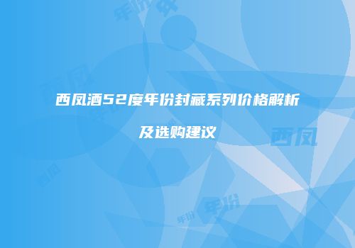 西凤酒52度年份封藏系列价格解析及选购建议