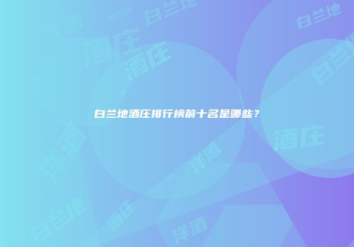白兰地酒庄排行榜前十名是哪些？