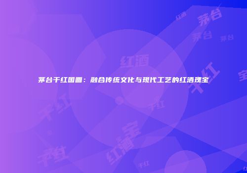 茅台干红国画：融合传统文化与现代工艺的红酒瑰宝