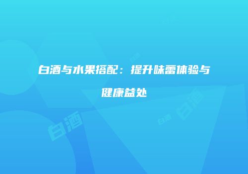 白酒与水果搭配：提升味蕾体验与健康益处