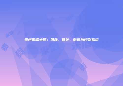 贵州黑糯米酒：风味、营养、酿造与辨别指南