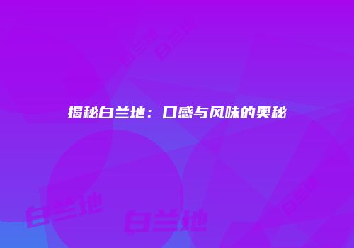 揭秘白兰地：口感与风味的奥秘