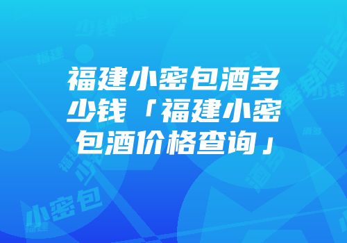 福建小密包酒多少钱「福建小密包酒价格查询」