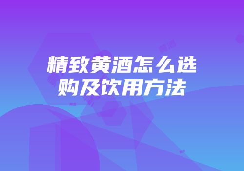 精致黄酒怎么选购及饮用方法