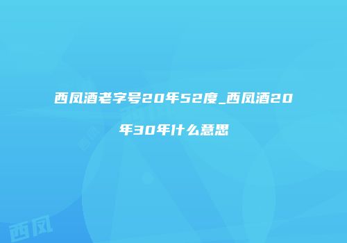 西凤酒老字号20年52度_西凤酒20年30年什么意思