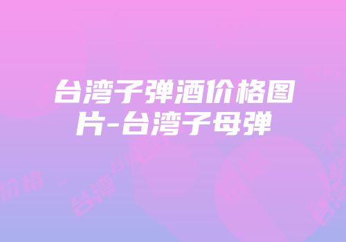 台湾子弹酒价格图片-台湾子母弹