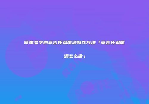 简单易学的莫吉托鸡尾酒制作方法「莫吉托鸡尾酒怎么做」