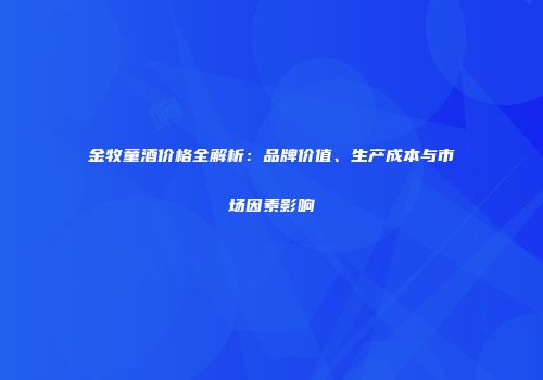 金牧童酒价格全解析：品牌价值、生产成本与市场因素影响