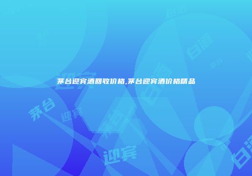 茅台迎宾酒回收价格,茅台迎宾酒价格精品
