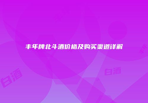 丰年牌北斗酒价格及购买渠道详解