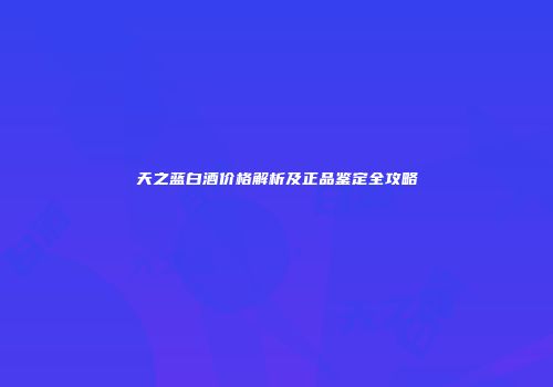 天之蓝白酒价格解析及正品鉴定全攻略