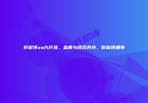轩尼诗xo六斤装，品质与档次并存，你值得拥有