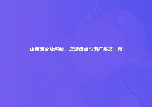 山西酒文化探秘：名酒盘点与酒厂排名一览