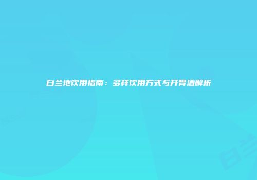 白兰地饮用指南：多样饮用方式与开胃酒解析