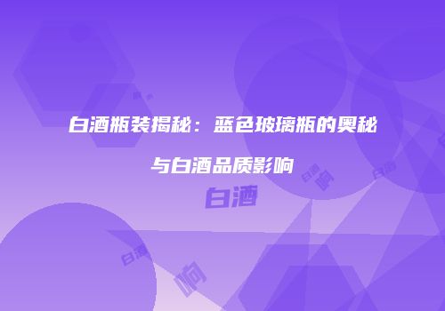白酒瓶装揭秘：蓝色玻璃瓶的奥秘与白酒品质影响