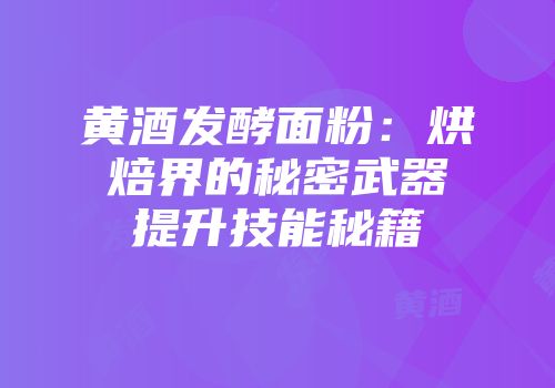 黄酒发酵面粉：烘焙界的秘密武器提升技能秘籍