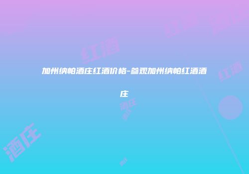 加州纳帕酒庄红酒价格-参观加州纳帕红酒酒庄