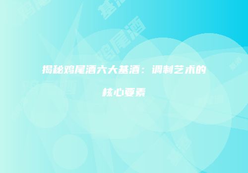 揭秘鸡尾酒六大基酒：调制艺术的核心要素