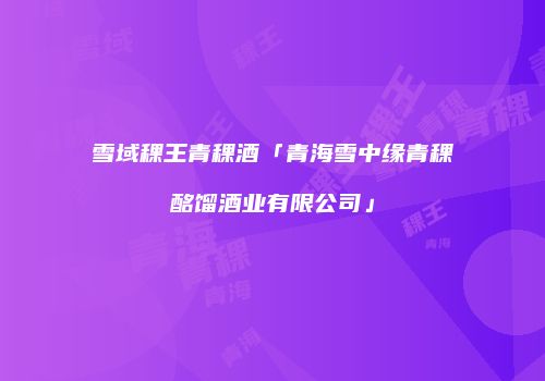 雪域稞王青稞酒「青海雪中缘青稞酩馏酒业有限公司」