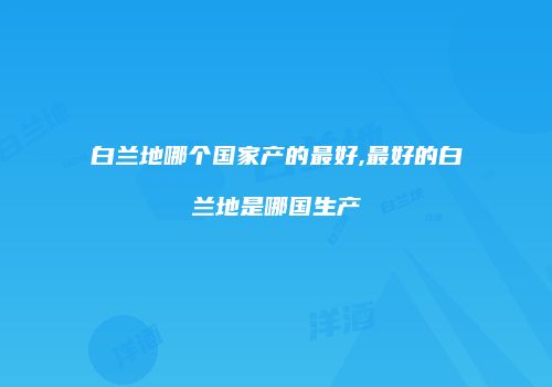 白兰地哪个国家产的最好,最好的白兰地是哪国生产
