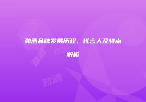劲酒品牌发展历程、代言人及特点解析