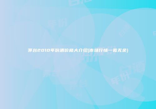 茅台2010年份酒价格大介绍(市场行情一览无余)