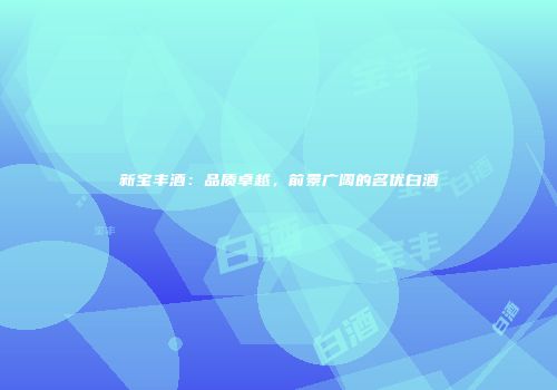 新宝丰酒：品质卓越，前景广阔的名优白酒