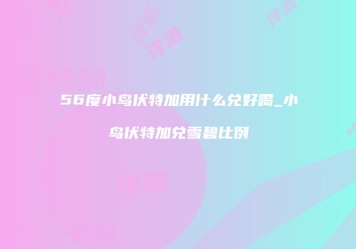 56度小鸟伏特加用什么兑好喝_小鸟伏特加兑雪碧比例