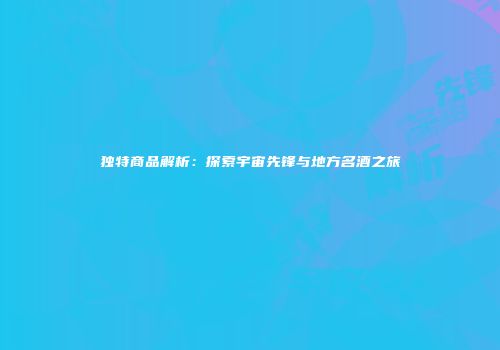 独特商品解析：探索宇宙先锋与地方名酒之旅