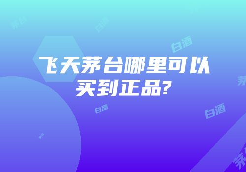 飞天茅台哪里可以买到正品?