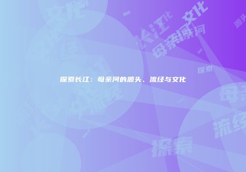 探索长江：母亲河的源头、流经与文化