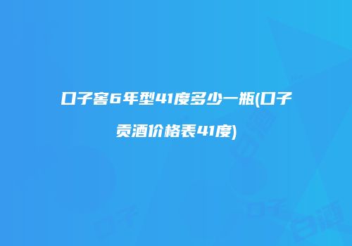 口子窖6年型41度多少一瓶(口子贡酒价格表41度)