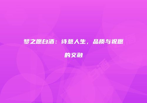 梦之愿白酒：诗意人生，品质与祝愿的交融