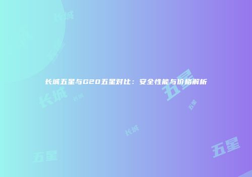 长城五星与G20五星对比：安全性能与价格解析