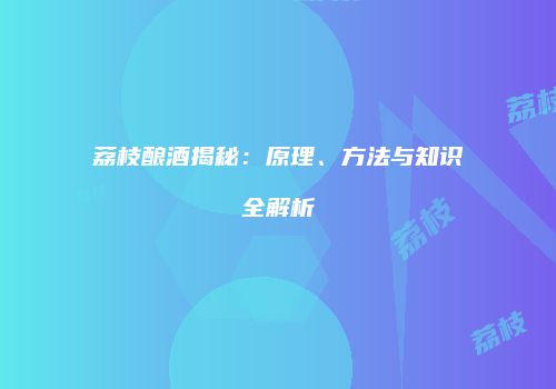 荔枝酿酒揭秘：原理、方法与知识全解析