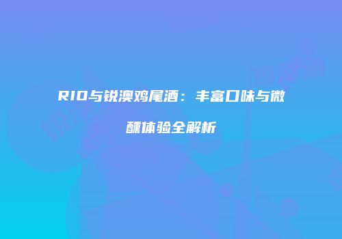 RIO与锐澳鸡尾酒：丰富口味与微醺体验全解析