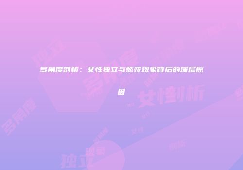 多角度剖析：女性独立与愁嫁现象背后的深层原因