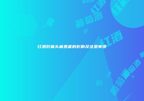 红酒对偏头痛患者的影响及注意事项