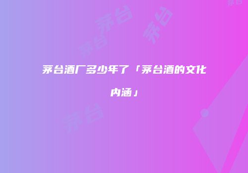 茅台酒厂多少年了「茅台酒的文化内涵」