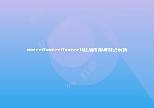 astrellastrellastrell红酒价格与特点解析