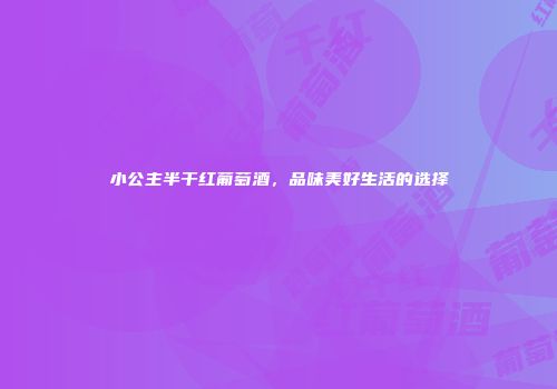 小公主半干红葡萄酒，品味美好生活的选择
