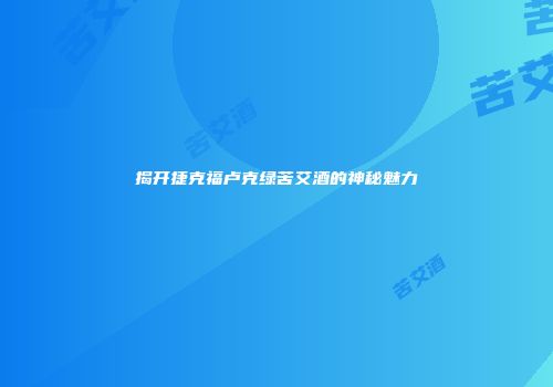 揭开捷克福卢克绿苦艾酒的神秘魅力