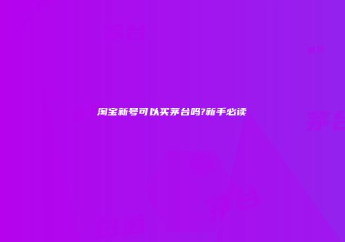 淘宝新号可以买茅台吗?新手必读