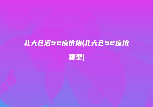 北大仓酒52度价格(北大仓52度浓香型)