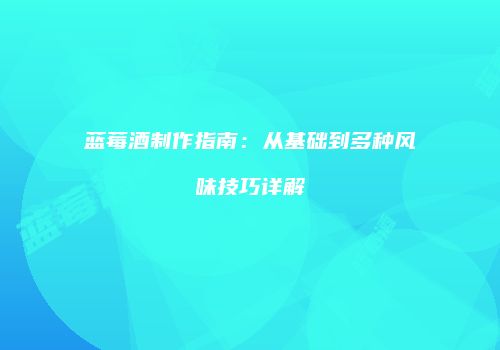 蓝莓酒制作指南：从基础到多种风味技巧详解